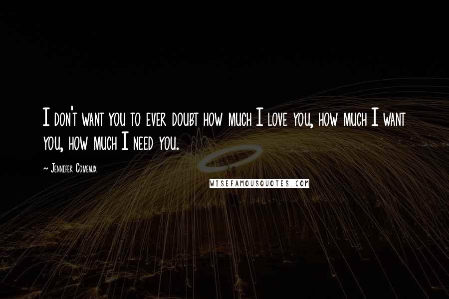 Jennifer Comeaux Quotes: I don't want you to ever doubt how much I love you, how much I want you, how much I need you.