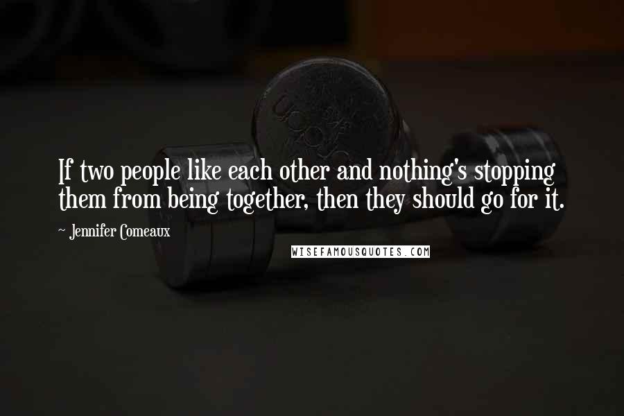 Jennifer Comeaux Quotes: If two people like each other and nothing's stopping them from being together, then they should go for it.