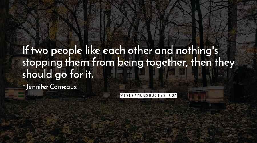 Jennifer Comeaux Quotes: If two people like each other and nothing's stopping them from being together, then they should go for it.