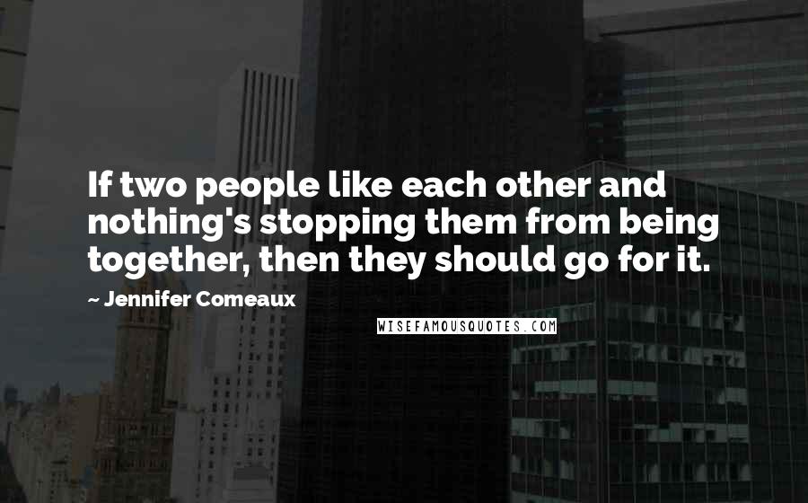 Jennifer Comeaux Quotes: If two people like each other and nothing's stopping them from being together, then they should go for it.