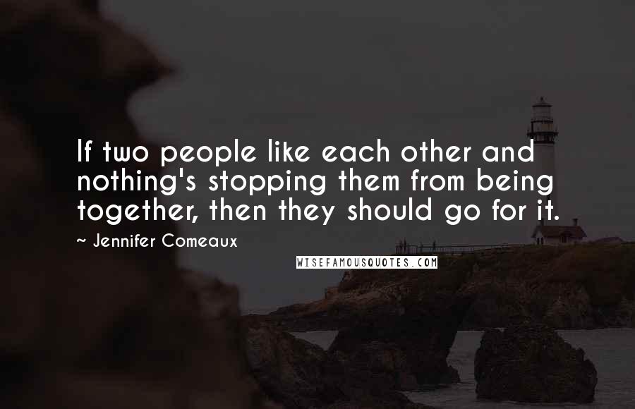 Jennifer Comeaux Quotes: If two people like each other and nothing's stopping them from being together, then they should go for it.