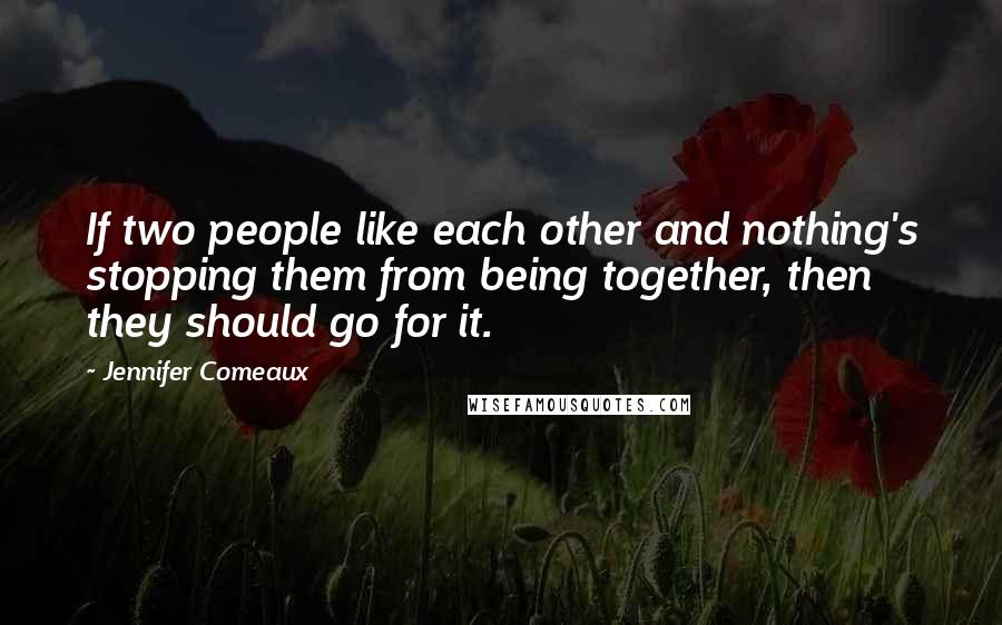 Jennifer Comeaux Quotes: If two people like each other and nothing's stopping them from being together, then they should go for it.