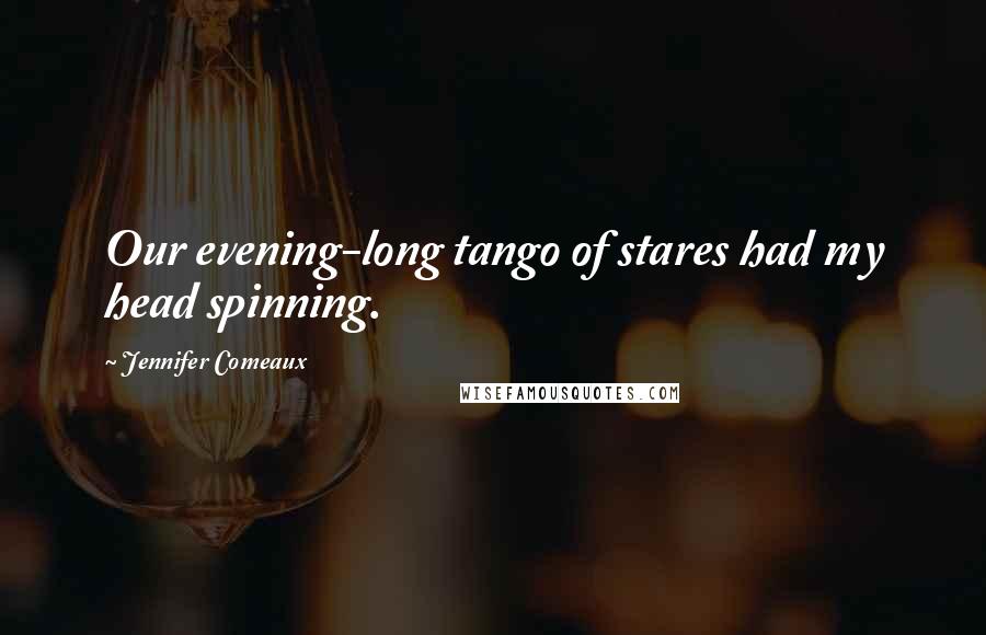 Jennifer Comeaux Quotes: Our evening-long tango of stares had my head spinning.