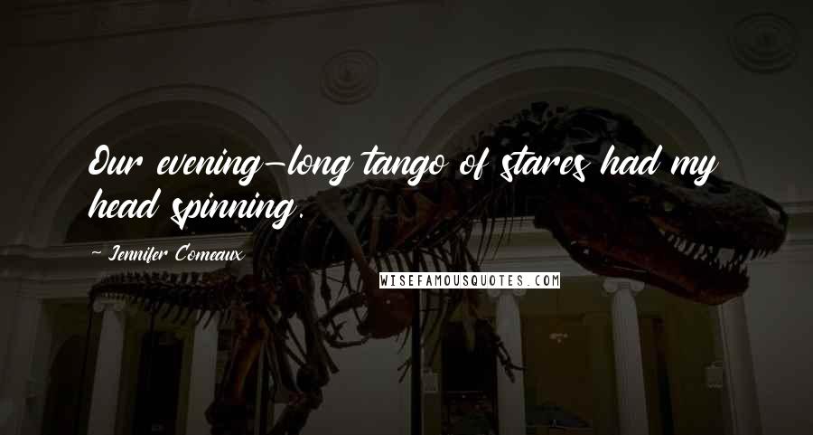 Jennifer Comeaux Quotes: Our evening-long tango of stares had my head spinning.