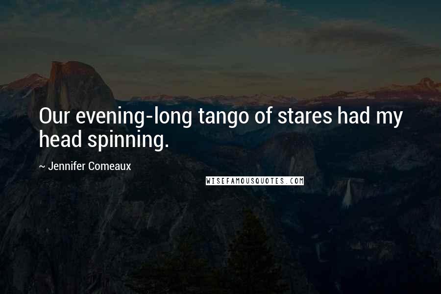 Jennifer Comeaux Quotes: Our evening-long tango of stares had my head spinning.