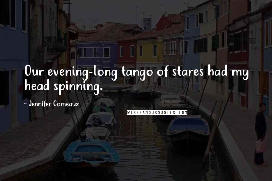 Jennifer Comeaux Quotes: Our evening-long tango of stares had my head spinning.
