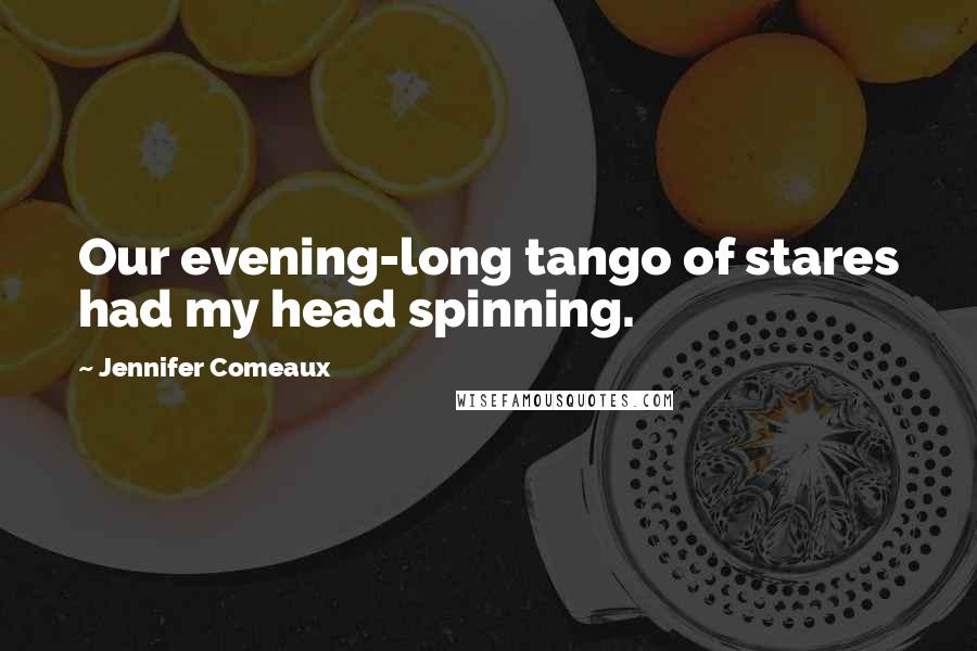 Jennifer Comeaux Quotes: Our evening-long tango of stares had my head spinning.