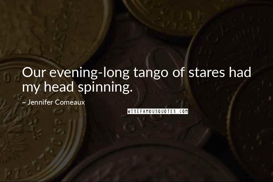 Jennifer Comeaux Quotes: Our evening-long tango of stares had my head spinning.