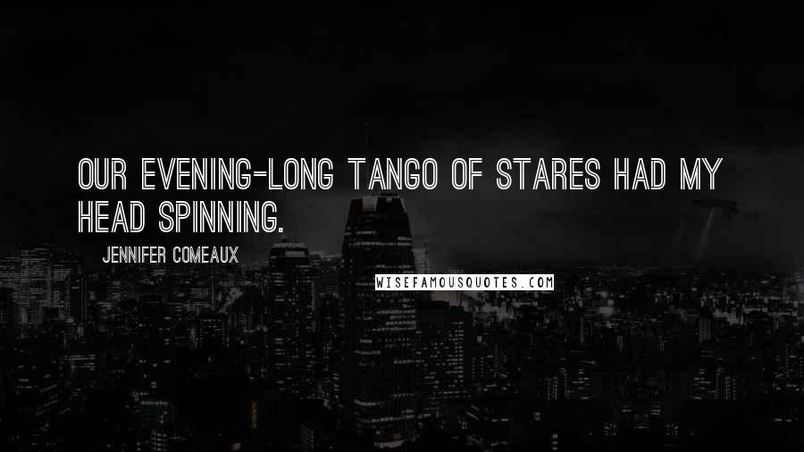 Jennifer Comeaux Quotes: Our evening-long tango of stares had my head spinning.
