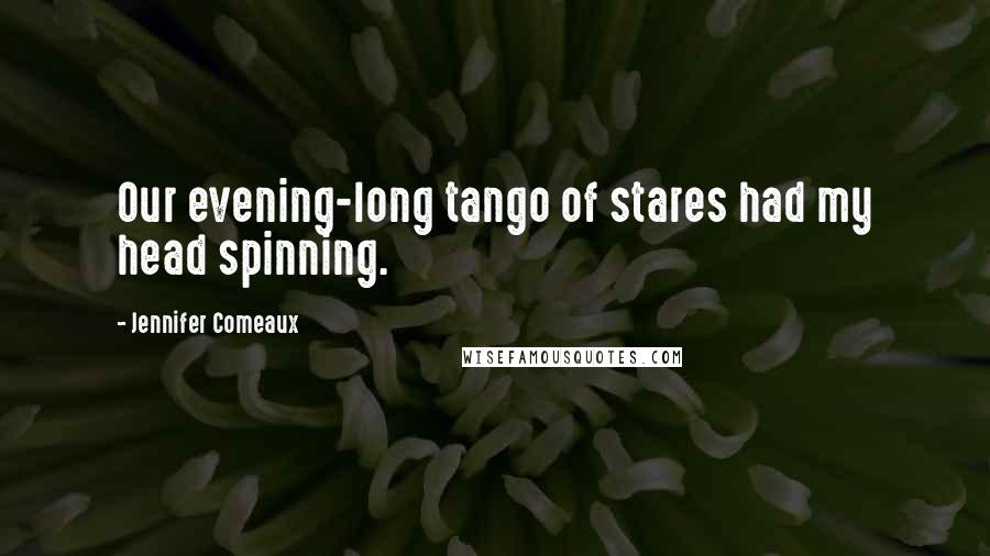 Jennifer Comeaux Quotes: Our evening-long tango of stares had my head spinning.