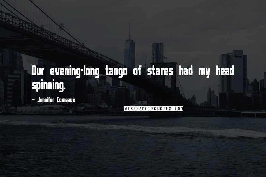 Jennifer Comeaux Quotes: Our evening-long tango of stares had my head spinning.