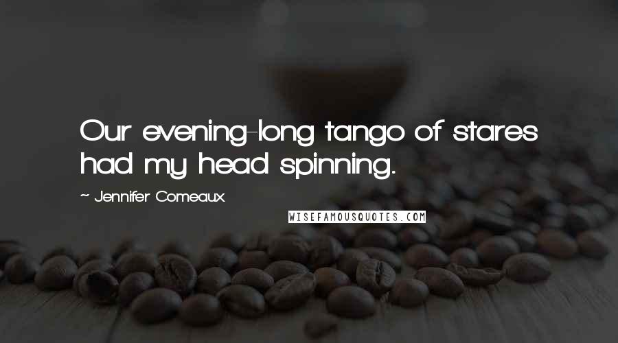 Jennifer Comeaux Quotes: Our evening-long tango of stares had my head spinning.
