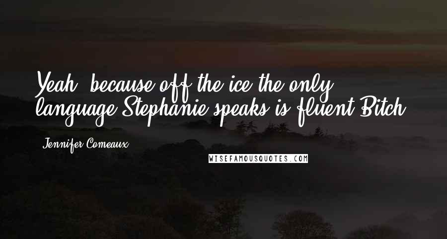 Jennifer Comeaux Quotes: Yeah, because off the ice the only language Stephanie speaks is fluent Bitch.
