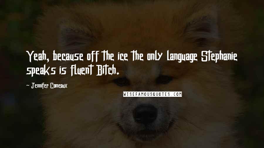 Jennifer Comeaux Quotes: Yeah, because off the ice the only language Stephanie speaks is fluent Bitch.