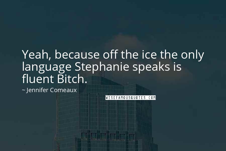 Jennifer Comeaux Quotes: Yeah, because off the ice the only language Stephanie speaks is fluent Bitch.
