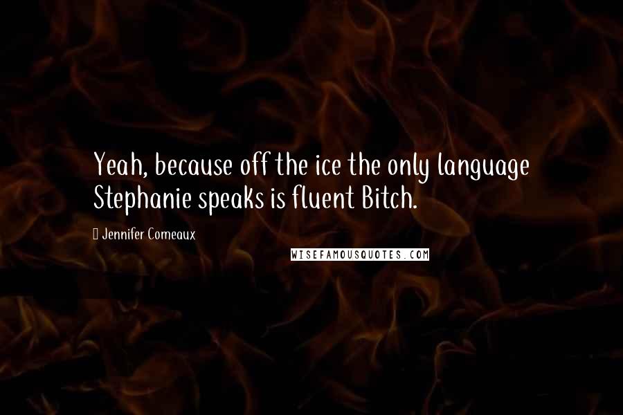 Jennifer Comeaux Quotes: Yeah, because off the ice the only language Stephanie speaks is fluent Bitch.
