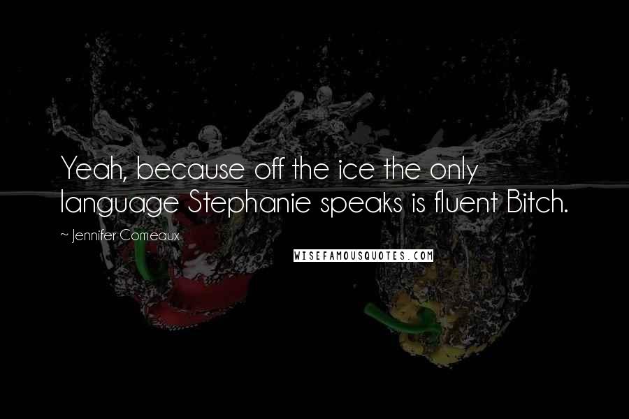 Jennifer Comeaux Quotes: Yeah, because off the ice the only language Stephanie speaks is fluent Bitch.