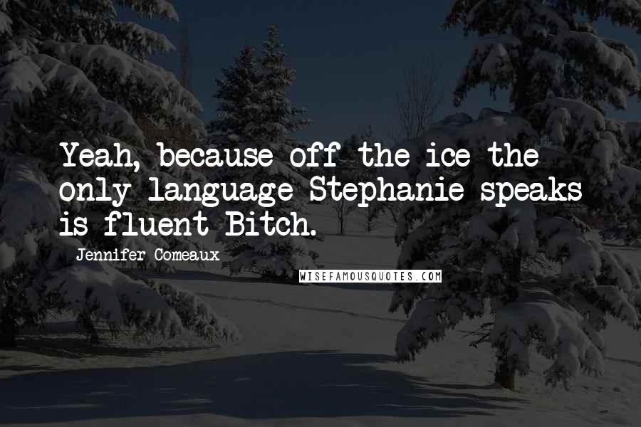 Jennifer Comeaux Quotes: Yeah, because off the ice the only language Stephanie speaks is fluent Bitch.