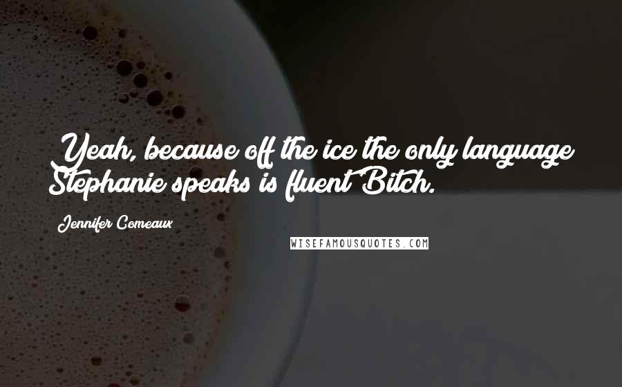 Jennifer Comeaux Quotes: Yeah, because off the ice the only language Stephanie speaks is fluent Bitch.