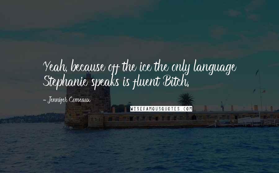 Jennifer Comeaux Quotes: Yeah, because off the ice the only language Stephanie speaks is fluent Bitch.