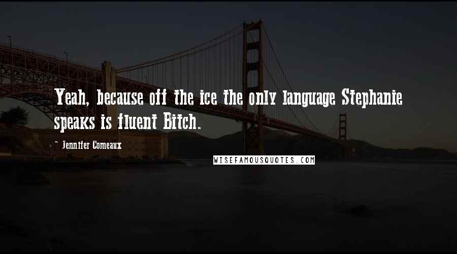 Jennifer Comeaux Quotes: Yeah, because off the ice the only language Stephanie speaks is fluent Bitch.