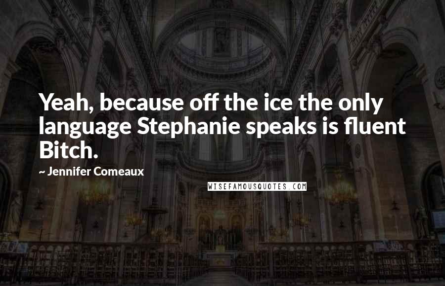 Jennifer Comeaux Quotes: Yeah, because off the ice the only language Stephanie speaks is fluent Bitch.
