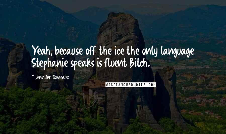 Jennifer Comeaux Quotes: Yeah, because off the ice the only language Stephanie speaks is fluent Bitch.