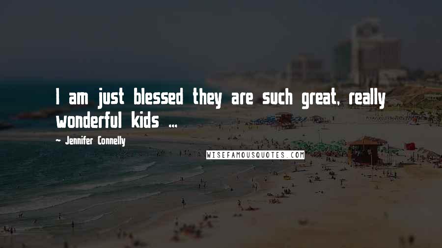 Jennifer Connelly Quotes: I am just blessed they are such great, really wonderful kids ...