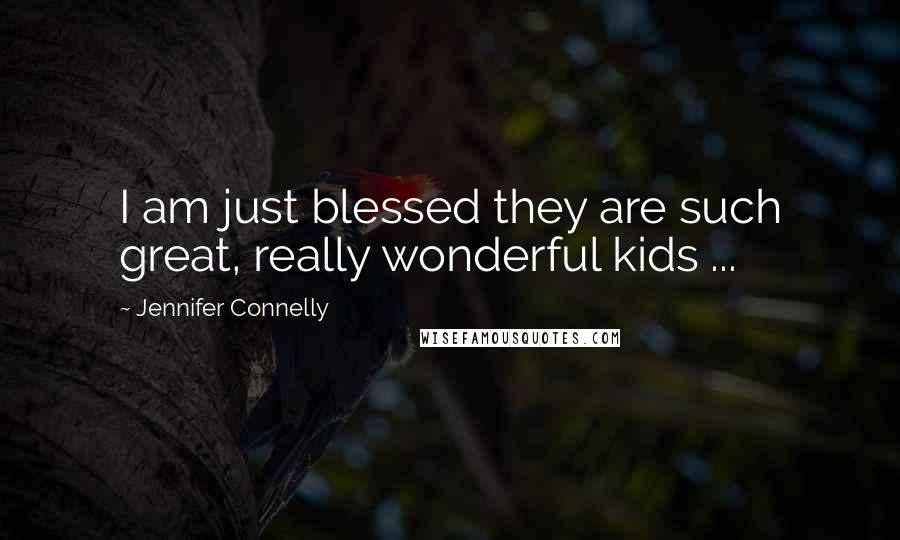 Jennifer Connelly Quotes: I am just blessed they are such great, really wonderful kids ...