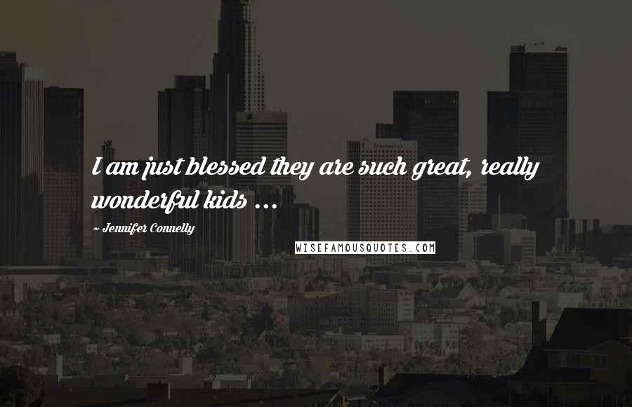 Jennifer Connelly Quotes: I am just blessed they are such great, really wonderful kids ...