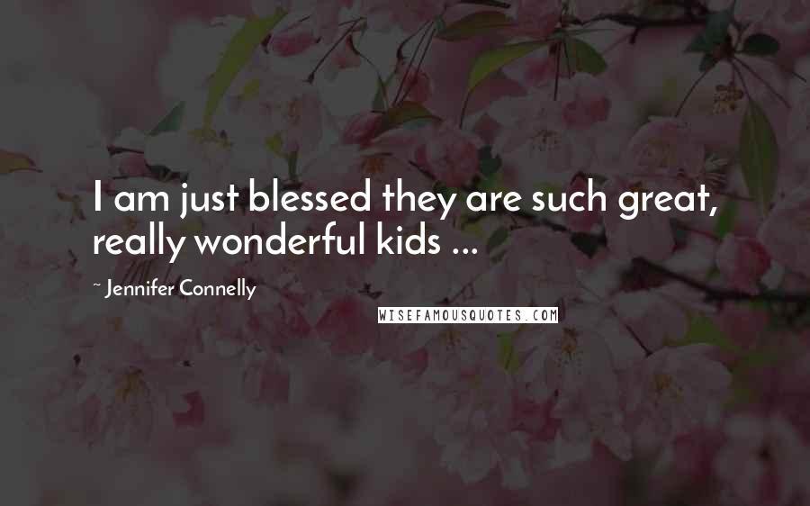 Jennifer Connelly Quotes: I am just blessed they are such great, really wonderful kids ...