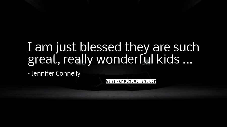 Jennifer Connelly Quotes: I am just blessed they are such great, really wonderful kids ...