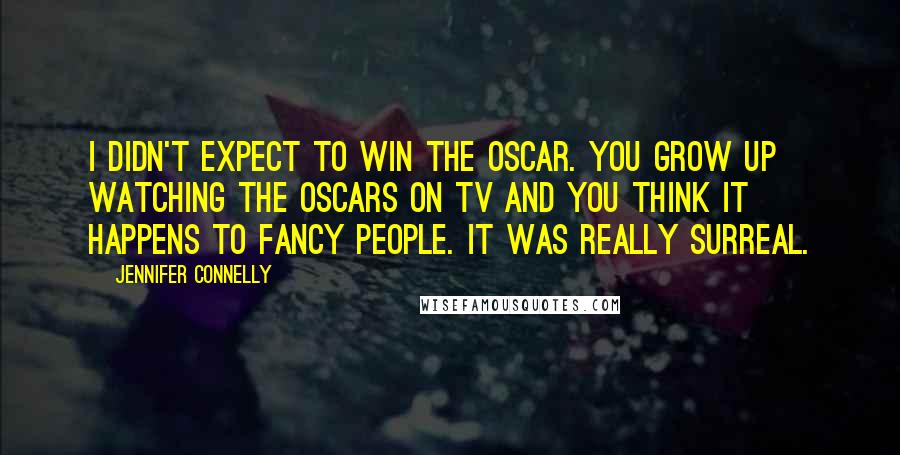 Jennifer Connelly Quotes: I didn't expect to win the Oscar. You grow up watching the Oscars on TV and you think it happens to fancy people. It was really surreal.