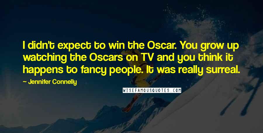 Jennifer Connelly Quotes: I didn't expect to win the Oscar. You grow up watching the Oscars on TV and you think it happens to fancy people. It was really surreal.