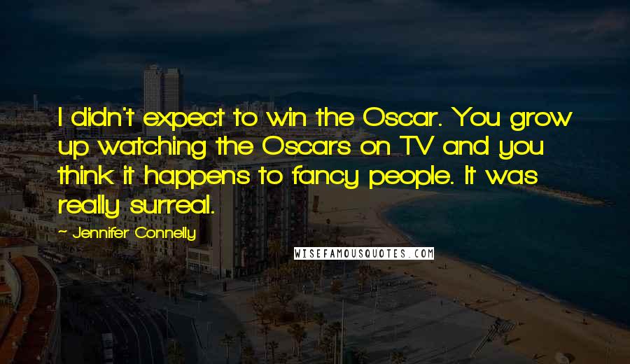 Jennifer Connelly Quotes: I didn't expect to win the Oscar. You grow up watching the Oscars on TV and you think it happens to fancy people. It was really surreal.