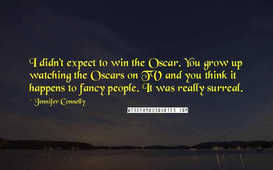 Jennifer Connelly Quotes: I didn't expect to win the Oscar. You grow up watching the Oscars on TV and you think it happens to fancy people. It was really surreal.