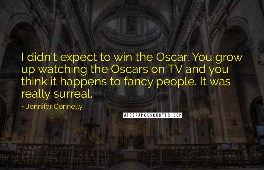 Jennifer Connelly Quotes: I didn't expect to win the Oscar. You grow up watching the Oscars on TV and you think it happens to fancy people. It was really surreal.