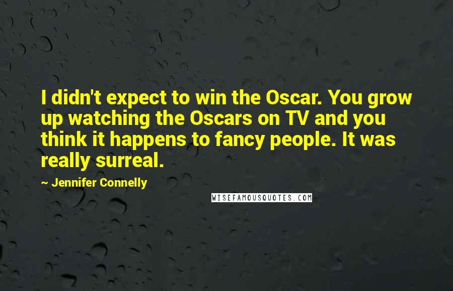 Jennifer Connelly Quotes: I didn't expect to win the Oscar. You grow up watching the Oscars on TV and you think it happens to fancy people. It was really surreal.