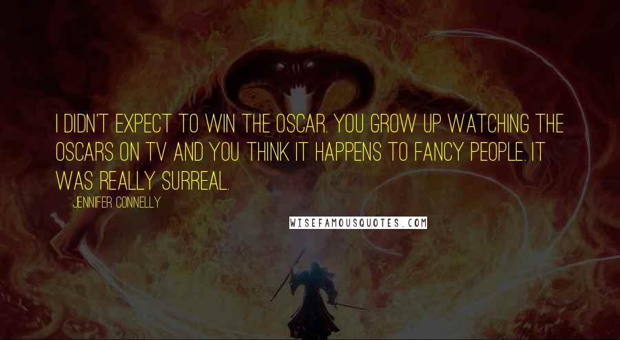 Jennifer Connelly Quotes: I didn't expect to win the Oscar. You grow up watching the Oscars on TV and you think it happens to fancy people. It was really surreal.