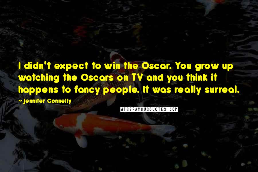 Jennifer Connelly Quotes: I didn't expect to win the Oscar. You grow up watching the Oscars on TV and you think it happens to fancy people. It was really surreal.