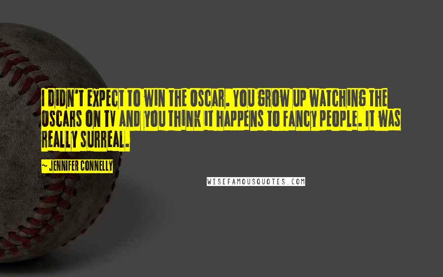 Jennifer Connelly Quotes: I didn't expect to win the Oscar. You grow up watching the Oscars on TV and you think it happens to fancy people. It was really surreal.