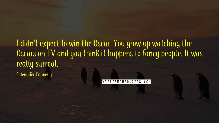 Jennifer Connelly Quotes: I didn't expect to win the Oscar. You grow up watching the Oscars on TV and you think it happens to fancy people. It was really surreal.