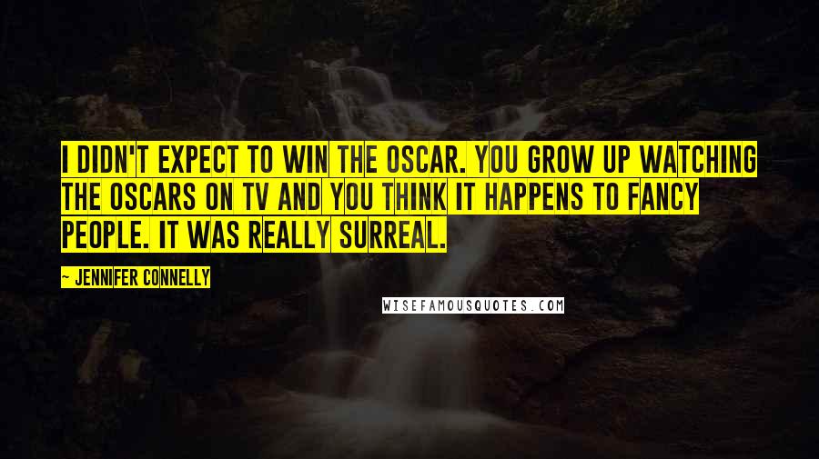 Jennifer Connelly Quotes: I didn't expect to win the Oscar. You grow up watching the Oscars on TV and you think it happens to fancy people. It was really surreal.