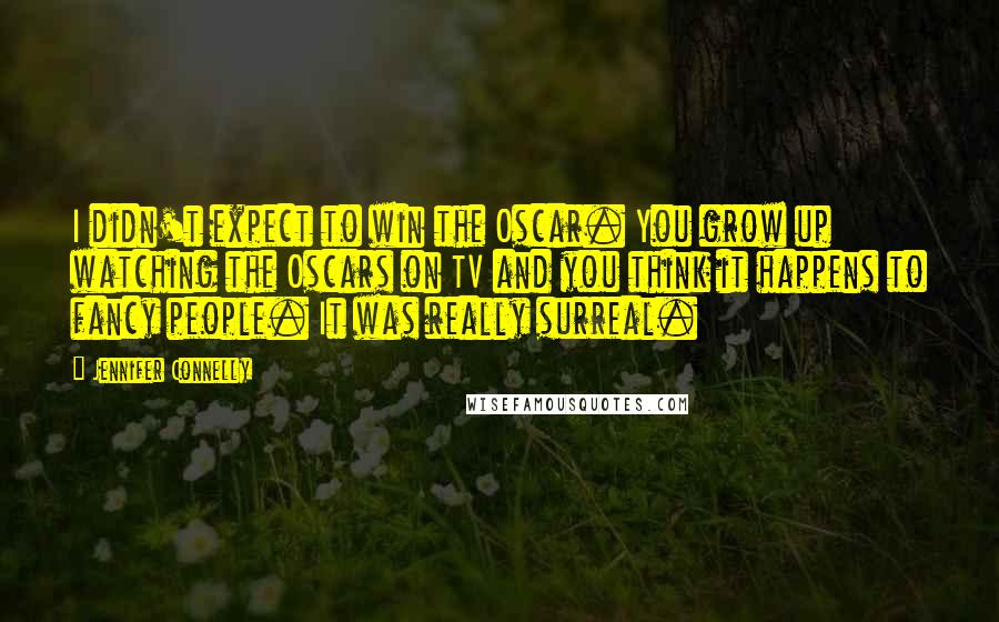 Jennifer Connelly Quotes: I didn't expect to win the Oscar. You grow up watching the Oscars on TV and you think it happens to fancy people. It was really surreal.