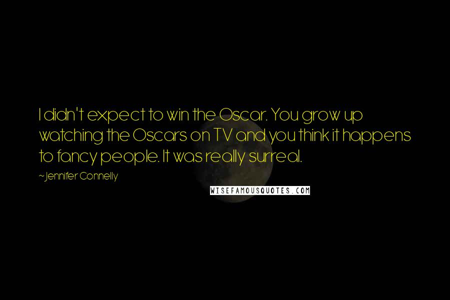 Jennifer Connelly Quotes: I didn't expect to win the Oscar. You grow up watching the Oscars on TV and you think it happens to fancy people. It was really surreal.