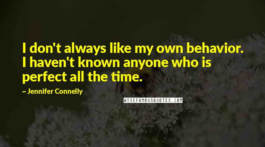 Jennifer Connelly Quotes: I don't always like my own behavior. I haven't known anyone who is perfect all the time.