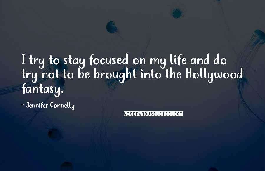 Jennifer Connelly Quotes: I try to stay focused on my life and do try not to be brought into the Hollywood fantasy.
