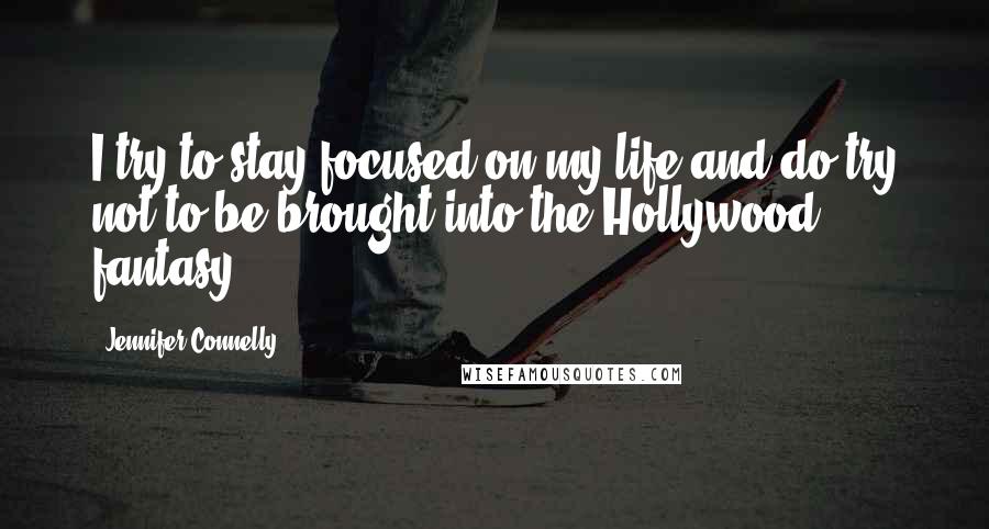 Jennifer Connelly Quotes: I try to stay focused on my life and do try not to be brought into the Hollywood fantasy.