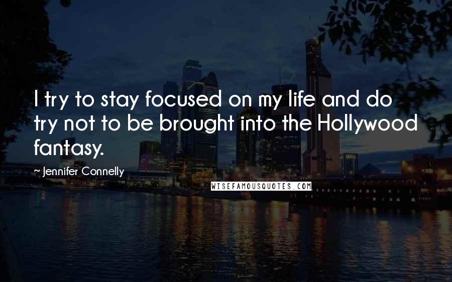 Jennifer Connelly Quotes: I try to stay focused on my life and do try not to be brought into the Hollywood fantasy.