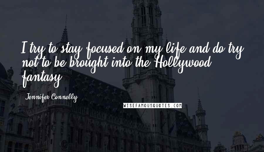 Jennifer Connelly Quotes: I try to stay focused on my life and do try not to be brought into the Hollywood fantasy.